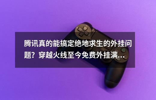 腾讯真的能搞定绝地求生的外挂问题？穿越火线至今免费外挂满天飞-第1张-游戏相关-泓泰