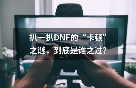 扒一扒DNF的“卡顿”之谜，到底是谁之过？-第1张-游戏相关-泓泰