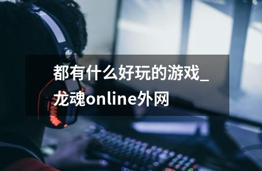 都有什么好玩的游戏_龙魂online外网-第1张-游戏相关-泓泰