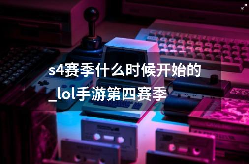 s4赛季什么时候开始的_lol手游第四赛季-第1张-游戏相关-泓泰