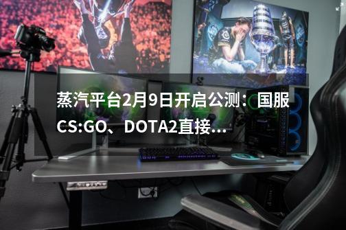 蒸汽平台9-21开启公测：国服CS:GO、DOTA2直接转入-第1张-游戏相关-泓泰