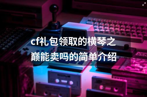 cf礼包领取的横琴之巅能卖吗的简单介绍-第1张-游戏相关-泓泰