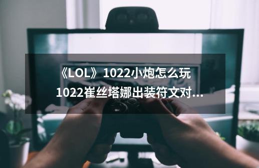 《LOL》10.22小炮怎么玩 10.22崔丝塔娜出装符文对线技巧攻略-第1张-游戏相关-泓泰