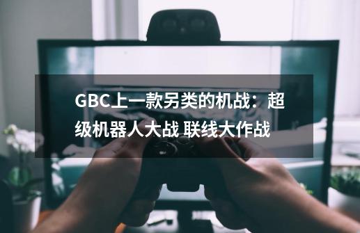 GBC上一款另类的机战：超级机器人大战 联线大作战-第1张-游戏相关-泓泰