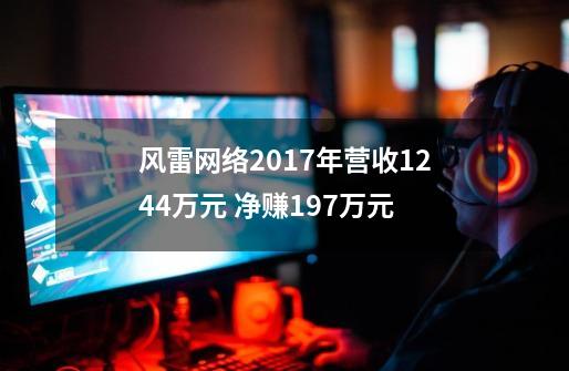 风雷网络2017年营收1244万元 净赚197万元-第1张-游戏相关-泓泰