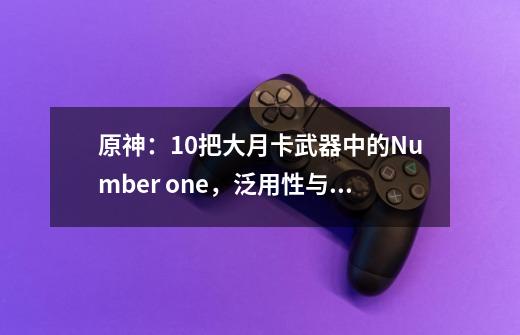 原神：10把大月卡武器中的Number one，泛用性与强度不输五星-第1张-游戏相关-泓泰