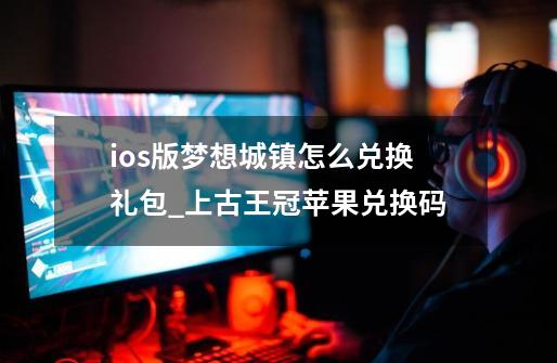 ios版梦想城镇怎么兑换礼包_上古王冠苹果兑换码-第1张-游戏相关-泓泰