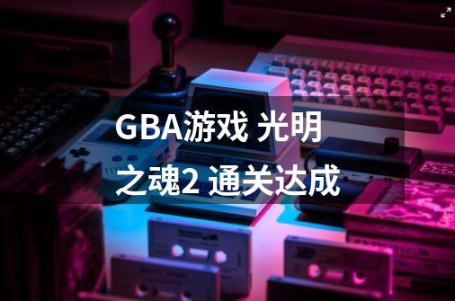 GBA游戏 光明之魂2 通关达成-第1张-游戏相关-泓泰