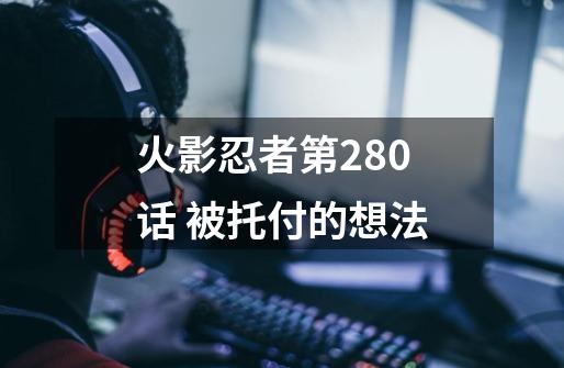 火影忍者第280话 被托付的想法-第1张-游戏相关-泓泰