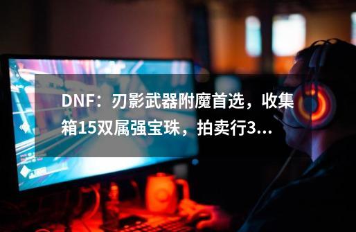 DNF：刃影武器附魔首选，收集箱15双属强宝珠，拍卖行380W金币-第1张-游戏相关-泓泰