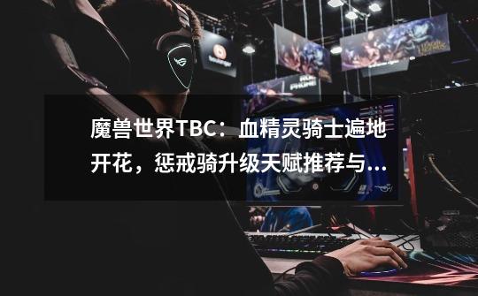 魔兽世界TBC：血精灵骑士遍地开花，惩戒骑升级天赋推荐与解析-第1张-游戏相关-泓泰