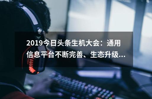 2019今日头条生机大会：通用信息平台不断完善、生态升级助力变现-第1张-游戏相关-泓泰