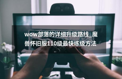 wow部落的详细升级路线_魔兽怀旧服110级最快练级方法-第1张-游戏相关-泓泰