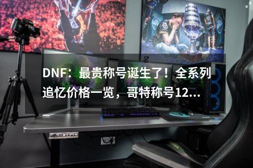 DNF：最贵称号诞生了！全系列追忆价格一览，哥特称号1.2亿-第1张-游戏相关-泓泰