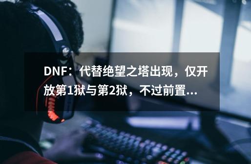 DNF：代替绝望之塔出现，仅开放第1狱与第2狱，不过前置还要做-第1张-游戏相关-泓泰