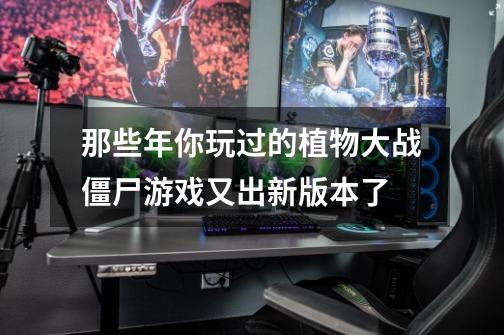 那些年你玩过的植物大战僵尸游戏又出新版本了-第1张-游戏相关-泓泰