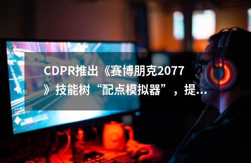 CDPR推出《赛博朋克2077》技能树“配点模拟器”，提前玩转2.0-第1张-游戏相关-泓泰