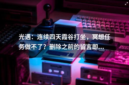 光遇：连续四天霞谷打坐，冥想任务做不了？删除之前的留言即可-第1张-游戏相关-泓泰