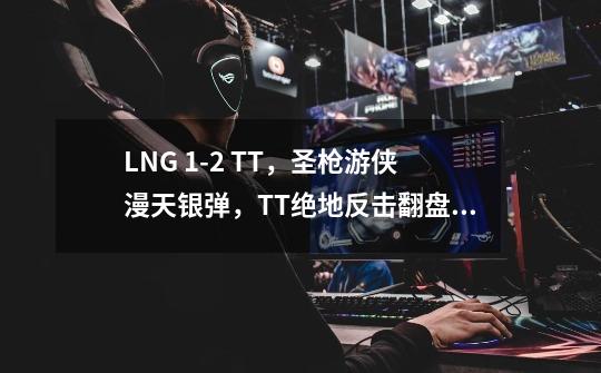 LNG 9-21 TT，圣枪游侠漫天银弹，TT绝地反击翻盘取胜-第1张-游戏相关-泓泰