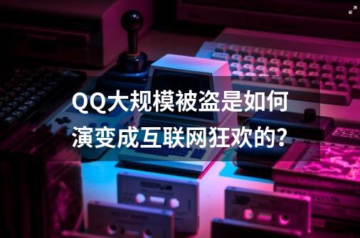 QQ大规模被盗是如何演变成互联网狂欢的？-第1张-游戏相关-泓泰