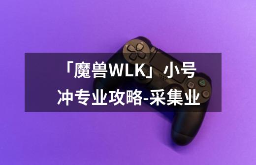 「魔兽WLK」小号冲专业攻略-采集业-第1张-游戏相关-泓泰