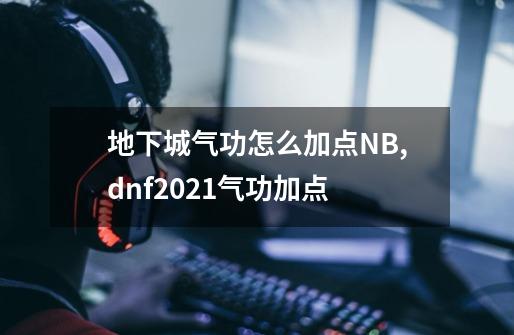 地下城气功怎么加点NB,dnf2021气功加点-第1张-游戏相关-泓泰