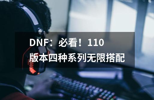 DNF：必看！110版本四种系列无限搭配-第1张-游戏相关-泓泰