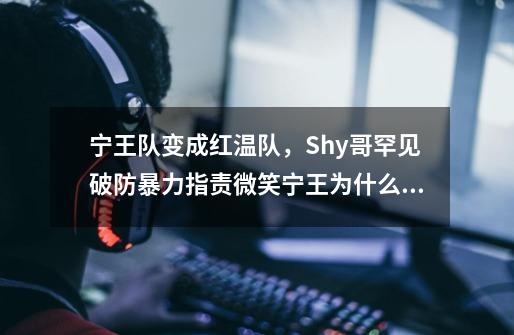 宁王队变成红温队，Shy哥罕见破防暴力指责微笑宁王为什么不换线-第1张-游戏相关-泓泰