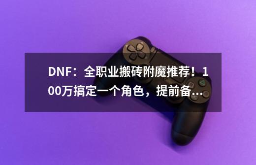 DNF：全职业搬砖附魔推荐！100万搞定一个角色，提前备战春节套-第1张-游戏相关-泓泰