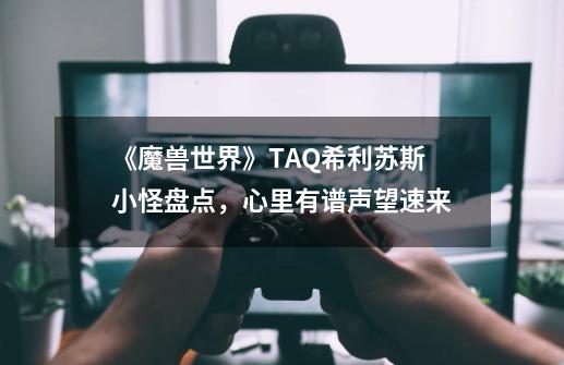 《魔兽世界》TAQ希利苏斯小怪盘点，心里有谱声望速来-第1张-游戏相关-泓泰