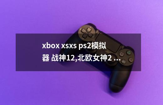 xbox xsx/s ps2模拟器 战神12,北欧女神2 配置教程-第1张-游戏相关-泓泰