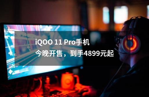 iQOO 11 Pro手机今晚开售，到手4899元起-第1张-游戏相关-泓泰