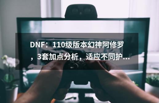 DNF：110级版本幻神阿修罗，3套加点分析，适应不同护石流派-第1张-游戏相关-泓泰