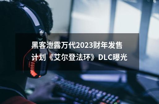 黑客泄露万代2023财年发售计划《艾尔登法环》DLC曝光-第1张-游戏相关-泓泰