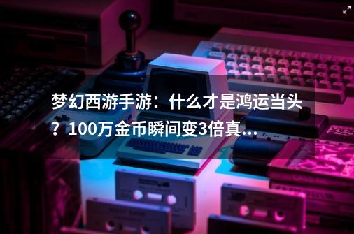 梦幻西游手游：什么才是鸿运当头？100万金币瞬间变3倍真的没谁了-第1张-游戏相关-泓泰