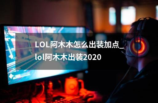 LOL阿木木怎么出装加点_lol阿木木出装2020-第1张-游戏相关-泓泰