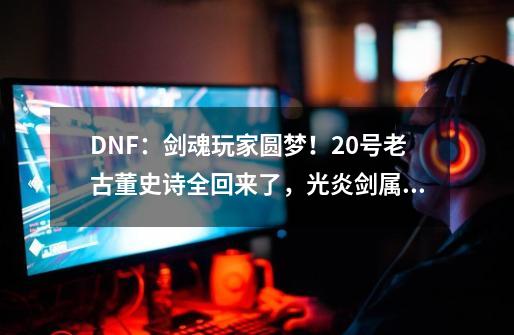 DNF：剑魂玩家圆梦！20号老古董史诗全回来了，光炎剑属性大加强-第1张-游戏相关-泓泰