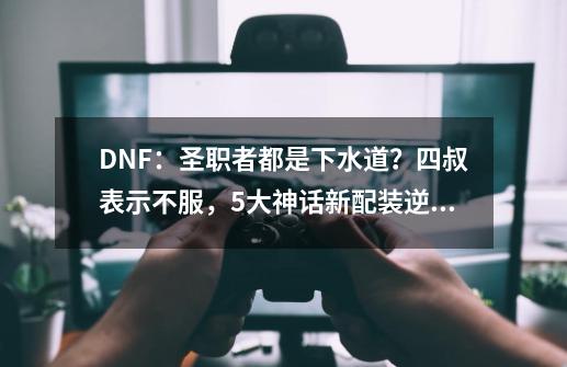 DNF：圣职者都是下水道？四叔表示不服，5大神话新配装逆袭-第1张-游戏相关-泓泰