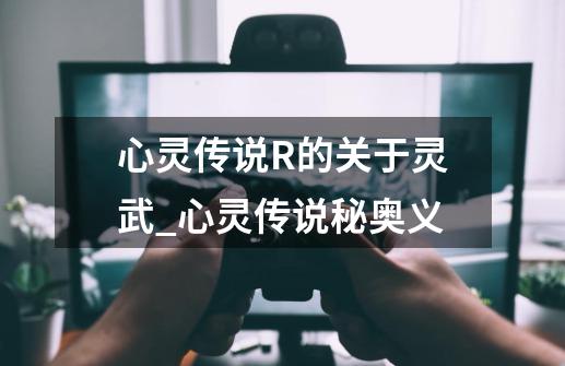 心灵传说R的关于灵武_心灵传说秘奥义-第1张-游戏相关-泓泰