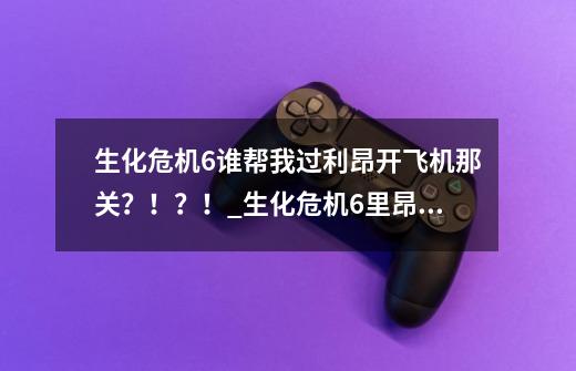 生化危机6谁帮我过利昂开飞机那关？！？！_生化危机6里昂飞机爆炸怎么冲刺-第1张-游戏相关-泓泰