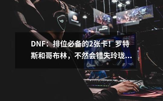 DNF：排位必备的2张卡！罗特斯和哥布林，不然会错失玲珑徽章-第1张-游戏相关-泓泰