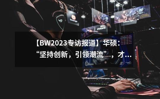 【BW2023专访报道】华硕：“坚持创新，引领潮流”，才能当好主板话事人-第1张-游戏相关-泓泰