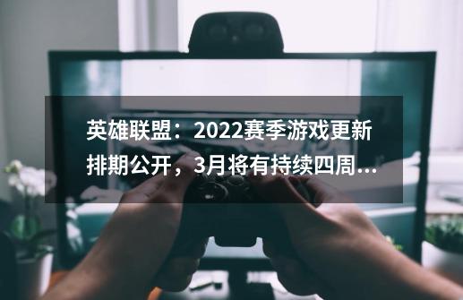 英雄联盟：2022赛季游戏更新排期公开，3月将有持续四周的版本-第1张-游戏相关-泓泰