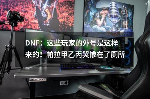 DNF：这些玩家的外号是这样来的！帕拉甲乙丙哭惨在了厕所-第1张-游戏相关-泓泰