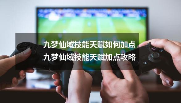 九梦仙域技能天赋如何加点 九梦仙域技能天赋加点攻略-第1张-游戏相关-泓泰