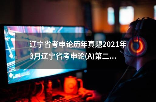 辽宁省考申论历年真题2021年3月辽宁省考申论(A)第二题解析,从贴牌生产到打造自主品牌的理解-第1张-游戏相关-泓泰