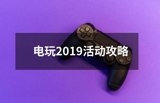 电玩2019活动攻略-第1张-游戏相关-泓泰