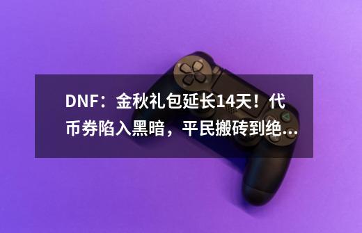 DNF：金秋礼包延长14天！代币券陷入黑暗，平民搬砖到绝望-第1张-游戏相关-泓泰