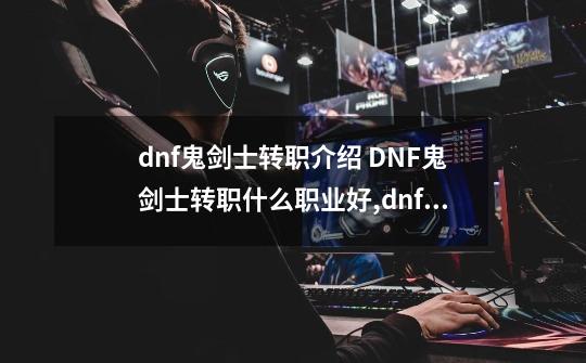 dnf鬼剑士转职介绍 DNF鬼剑士转职什么职业好,dnf韩服女鬼剑士转什么职业好-第1张-游戏相关-泓泰