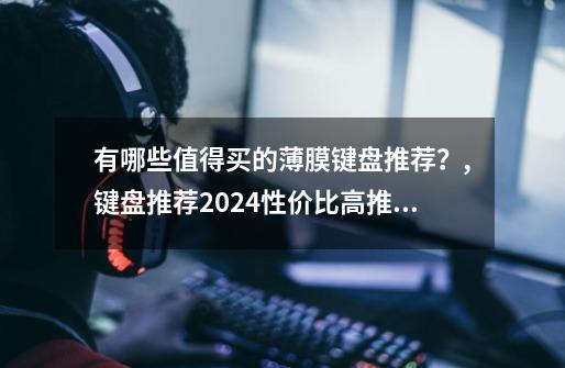 有哪些值得买的薄膜键盘推荐？,键盘推荐2024性价比高推荐-第1张-游戏相关-泓泰